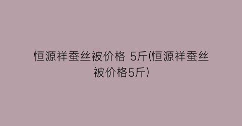 恒源祥蚕丝被价格 5斤(恒源祥蚕丝被价格5斤)